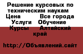 Решение курсовых по техническим наукам › Цена ­ 100 - Все города Услуги » Обучение. Курсы   . Алтайский край